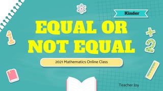 EQUAL OR
NOT EQUAL
2021 Mathematics Online Class
Kinder
Teacher Joy
 