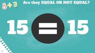 Are they EQUAL OR NOT EQUAL?
15 15
 