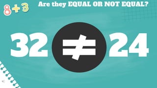 Are they EQUAL OR NOT EQUAL?
32 24
 