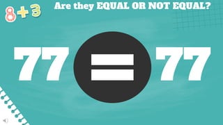 Are they EQUAL OR NOT EQUAL?
77 77
 