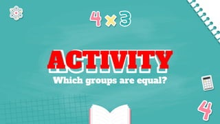 ACTIVITY
Which groups are equal?
 