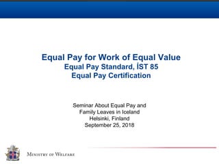 Equal Pay for Work of Equal Value
Equal Pay Standard, ÍST 85
Equal Pay Certification
Seminar About Equal Pay and
Family Leaves in Iceland
Helsinki, Finland
September 25, 2018
 