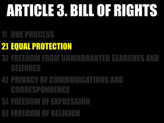 ARTICLE 3. BILL OF RIGHTS
1) DUE PROCESS
2) EQUAL PROTECTION
3) FREEDOM FROM UNWARRANTED SEARCHES AND
   SEIZURES
4) PRIVACY OF COMMUNICATIONS AND
   CORRESPONDENCE
5) FREEDOM OF EXPRESSION
6) FREEDOM OF RELIGION
 