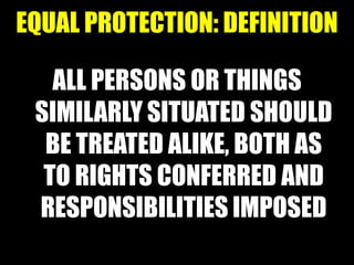 EQUAL PROTECTION: DEFINITION

   ALL PERSONS OR THINGS
 SIMILARLY SITUATED SHOULD
  BE TREATED ALIKE, BOTH AS
  TO RIGHTS CONFERRED AND
 RESPONSIBILITIES IMPOSED
 