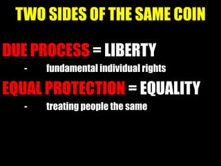 TWO SIDES OF THE SAME COIN

DUE PROCESS = LIBERTY
   -   fundamental individual rights

EQUAL PROTECTION = EQUALITY
   -   treating people the same
 