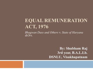 EQUAL REMUNERATION
ACT, 1976
Bhagwan Dass and Others v. State of Haryana
&Ors.
By: Shubham Raj
3rd year, B.A.L.Lb.
DSNLU, Visakhapatnam
 