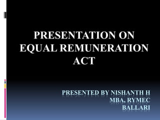 PRESENTED BY NISHANTH H
MBA, RYMEC
BALLARI
PRESENTATION ON
EQUAL REMUNERATION
ACT
 