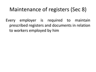Maintenance of registers (Sec 8) Every employer is required to maintain prescribed registers and documents in relation to workers employed by him  