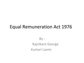 Equal Remuneration Act 1976  By  : Rajnikant George Kumari Laxmi  