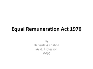 Equal Remuneration Act 1976
By
Dr. Sridevi Krishna
Asst. Professor
VVLC
 