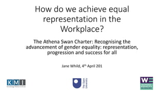 How do we achieve equal
representation in the
Workplace?
The Athena Swan Charter: Recognising the
advancement of gender equality: representation,
progression and success for all
Jane Whild, 4th April 201
 