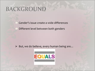 BACKGROUND Gender’s issue create a wide differences Different level between both genders But, we do believe, every human being are…