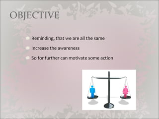 OBJECTIVE Reminding, that we are all the same Increase the awareness So for further can motivate some action