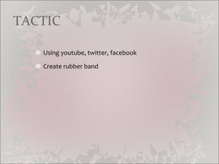 TACTIC Using youtube, twitter, facebook Create rubber band