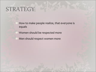 STRATEGY How to make people realize, that everyone is equals Women should be respected more Men should respect women more