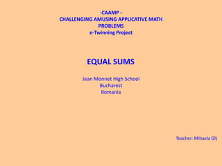 EQUAL SUMS
-CAAMP -
CHALLENGING AMUSING APPLICATIVE MATH
PROBLEMS
e-Twinning Project
Jean Monnet High School
Bucharest
Romania
Teacher: Mihaela Gîț
 