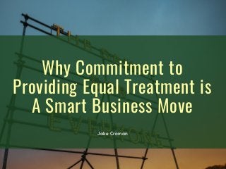 Why Commitment to
Providing Equal Treatment is
A Smart Business Move
Jake Croman
 