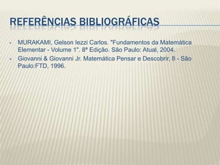 REFERÊNCIAS BIBLIOGRÁFICAS
   MURAKAMI, Gelson Iezzi Carlos. "Fundamentos da Matemática
    Elementar - Volume 1". 8ª Edição. São Paulo: Atual, 2004.
   Giovanni & Giovanni Jr. Matemática Pensar e Descobrir, 8 - São
    Paulo:FTD, 1996.
 