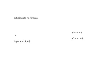Substituindo na fórmula:
x' = = = 4
=
x" = = = 4
Logo: V = { 4, 4 }
 