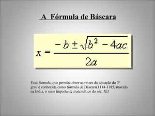 A  Fórmula de Báscara Essa fórmula, que permite obter as raízes da equação do 2° grau é conhecida como fórmula de Báscara(1114-1185, nascido na Índia, o mais importante matemático do séc. XII 