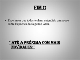FIM !! Esperamos que todos tenham entendido um pouco sobre Equações do Segundo Grau. “  Até a próxima com mais novidades !” 