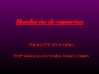 Resolução deequações
EQUAÇÕES DO 1º GRAU
Profª Gislayne dos Santos Ramos Oshiro
 