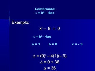 Exemplo:Exemplo:
xx22
– 9 = 0– 9 = 0
∆ = b2
– 4ac
a = 1 b = 0 c = - 9
∆∆ = (0)= (0)22
– 4(1)(– 9)– 4(1)(– 9)
∆∆ = 0 + 36= 0 + 36
∆∆ = 36= 36
Lembrando:
∆ = b2
– 4ac
 