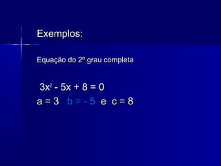 Exemplos:Exemplos:
Equação do 2º grau completaEquação do 2º grau completa
3x3x22
- 5x + 8 = 0- 5x + 8 = 0
a = 3a = 3 b = - 5b = - 5 ee c = 8c = 8
 