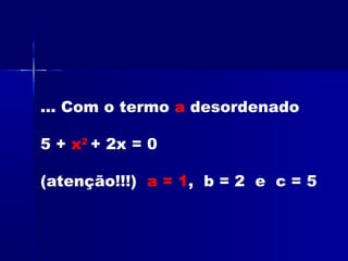 ... Com o termo a desordenado
5 + x2
+ 2x = 0
(atenção!!!) a = 1, b = 2 e c = 5
 