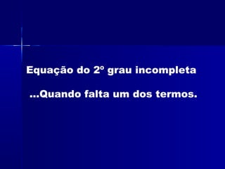 Equação do 2º grau incompleta
...Quando falta um dos termos.
 
