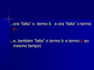 ...ora “falta” o termo...ora “falta” o termo bb e ora “falta” o termoe ora “falta” o termo
cc ..
...e, também “falta” o termo...e, também “falta” o termo bb e termoe termo cc aoao
mesmo tempo)mesmo tempo)
 