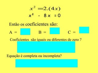 Então os c oeficientes são: A  =  B  = C  = Coeficientes  são iguais ou diferentes de zero ? Equação é completa ou incompleta? x²  -  8 x  = 0 
