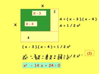 X   X   3 4 X - 3 X - 4 A = ( x - 3 ).( x - 4 ) A = 1 / 2 x 2   ( x - 3 ).( x - 4 ) = 1 / 2 x 2   x 2   - 3 x - 4 x + 12  =  1 / 2 x 2  .   x 2   - 14 x + 24  =  0 2x 2   - 6x - 8 x + 24  =  x 2   (2) 