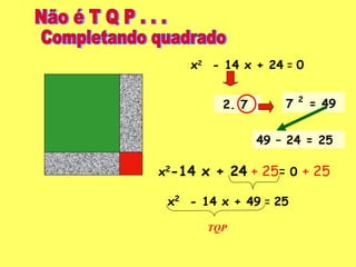 x 2   - 14 x + 24  =  0 2. 7  7  2   = 49  49 – 24 = 25 x 2 -14 x + 24   + 25 =  0  + 25 x 2   - 14 x + 49  =  25 TQP Não é T Q P . . . Completando quadrado 
