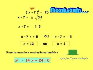 TQP ( x –   7 ) 2   =  25 x –   7 =  x –   7 = x –   7 = + 5 x –   7 = - 5 ou x = 12 ou x = 2 equação 2º grau resolução automática.xls Resolvendo . . .  x 2   - 14 x + 24  =  0 Resolva usando a resolução automática - + - + 5 