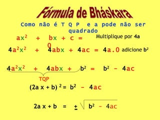 a x 2   +  b x  + c = 0 Como não é T Q P  e a pode não ser quadrado Multiplique por  4a 4 a 2 x 2   +  4 ab x  +  4 ac =  4 a.0 adicione  b 2 4 a 2 x 2   +  4 ab x  +  b 2  =  b 2  -  4 ac TQP (2a x + b)  2 =  b 2  -  4 ac 2a x + b =  +  b 2  -  4 ac Fórmula de Bháskara 