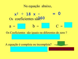 Os   coeficientes são: a  =  b  = C   = Os Coeficientes  são iguais ou diferentes de zero ? A equação é completa ou incompleta? equação 2º grau resolução automatica.xls Na equação  abaixo, x 2 +   18 x - 360 = 0 