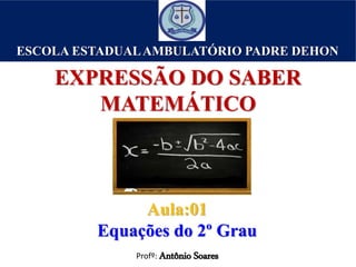 Profº: Antônio Soares
ESCOLA ESTADUALAMBULATÓRIO PADRE DEHON
EXPRESSÃO DO SABER
MATEMÁTICO
Aula:01
Equações do 2º Grau
 