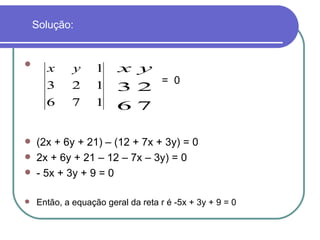 Solução: =  0 (2x + 6y + 21) – (12 + 7x + 3y) = 0 2x + 6y + 21 – 12 – 7x – 3y) = 0 - 5x + 3y + 9 = 0  Então, a equação geral da reta r é -5x + 3y + 9 = 0 