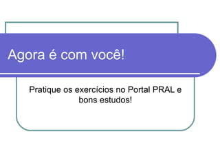 Agora é com você! Pratique os exercícios no Portal PRAL e bons estudos! 