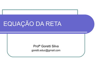 EQUAÇÃO DA RETA Profª Goretti Silva [email_address] 