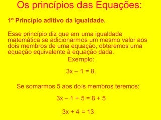 Os princípios das Equações: <ul><li>1º Princípio aditivo da igualdade.   </li></ul><ul><li>Esse princípio diz que em uma i...