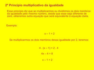 <ul><li>2º Princípio multiplicativo da igualdade </li></ul><ul><li>Esse princípio diz que ao multiplicarmos ou dividirmos ...