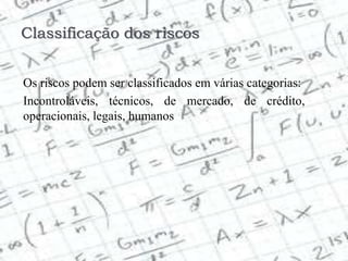 Classificação dos riscos
Os riscos podem ser classificados em várias categorias:
Incontroláveis, técnicos, de mercado, de crédito,
operacionais, legais, humanos
 