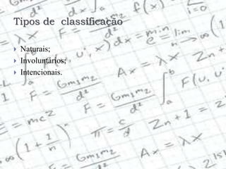 Tipos de classificação
 Naturais;
 Involuntários;
 Intencionais.
 