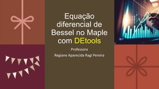 Equação
diferencial de
Bessel no Maple
com DEtools
Professora
Regiane Aparecida Ragi Pereira
 