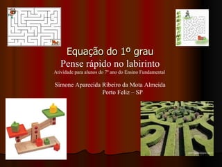 Equação do 1º grau Pense rápido no labirinto Atividade para alunos do 7º ano do Ensino Fundamental  Simone Aparecida Ribeiro da Mota Almeida   Porto Feliz – SP  