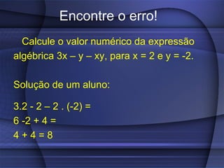 Encontre o erro!
  Calcule o valor numérico da expressão
algébrica 3x – y – xy, para x = 2 e y = -2.

Solução de um aluno:

3.2 - 2 – 2 . (-2) =
6 -2 + 4 =
4+4=8
 