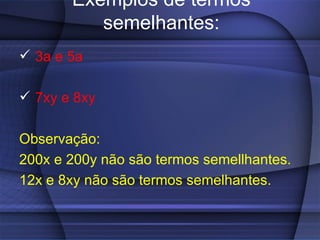 Exemplos de termos
          semelhantes:
 3a e 5a

 7xy e 8xy

Observação:
200x e 200y não são termos semellhantes.
12x e 8xy não são termos semelhantes.
 