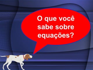 O que você
sabe sobre
equações?
 